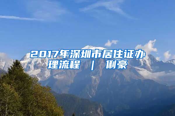 2017年深圳市居住证办理流程 ｜ 俐豪