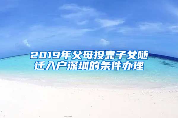 2019年父母投靠子女随迁入户深圳的条件办理