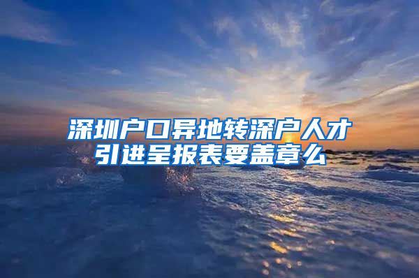 深圳户口异地转深户人才引进呈报表要盖章么