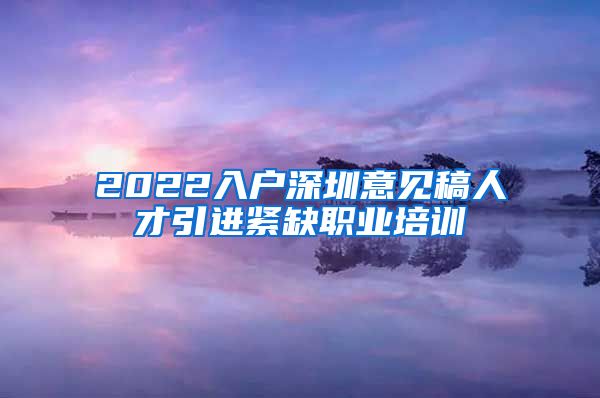 2022入户深圳意见稿人才引进紧缺职业培训