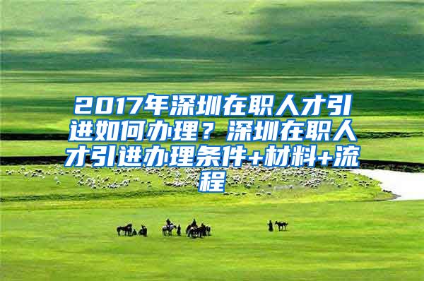 2017年深圳在职人才引进如何办理？深圳在职人才引进办理条件+材料+流程