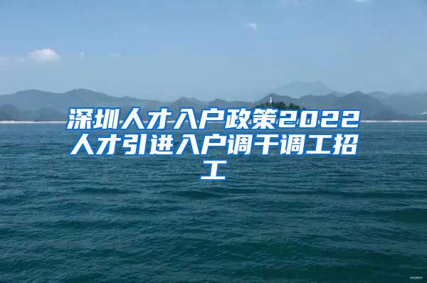 深圳人才入户政策2022人才引进入户调干调工招工