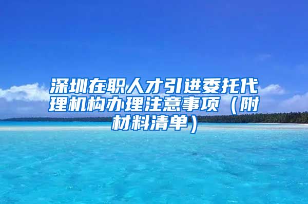 深圳在职人才引进委托代理机构办理注意事项（附材料清单）