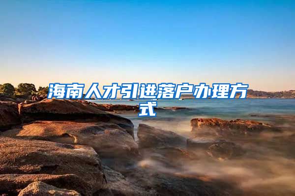 海南人才引进落户办理方式