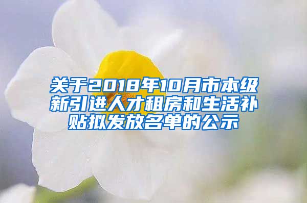 关于2018年10月市本级新引进人才租房和生活补贴拟发放名单的公示