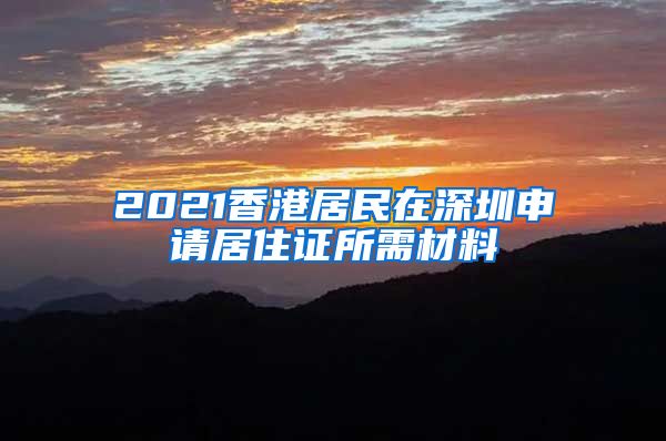 2021香港居民在深圳申请居住证所需材料