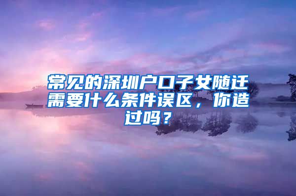 常见的深圳户口子女随迁需要什么条件误区，你造过吗？