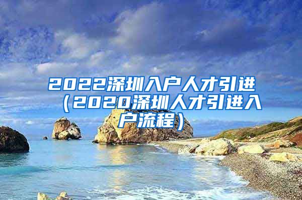 2022深圳入户人才引进（2020深圳人才引进入户流程）