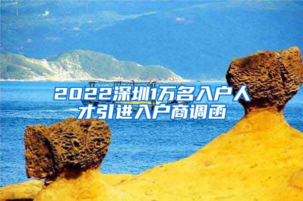 2022深圳1万名入户人才引进入户商调函