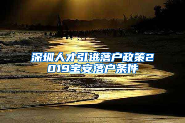 深圳人才引进落户政策2019宝安落户条件