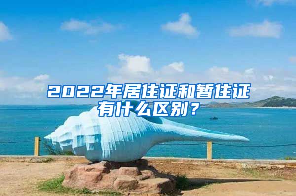 2022年居住证和暂住证有什么区别？