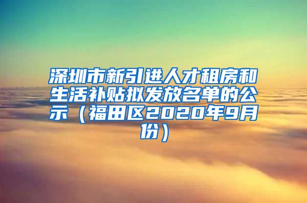 深圳市新引进人才租房和生活补贴拟发放名单的公示（福田区2020年9月份）