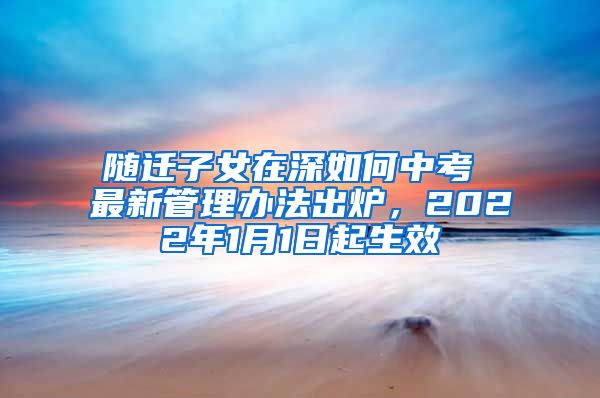 随迁子女在深如何中考 最新管理办法出炉，2022年1月1日起生效