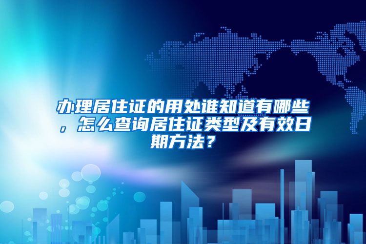 办理居住证的用处谁知道有哪些，怎么查询居住证类型及有效日期方法？