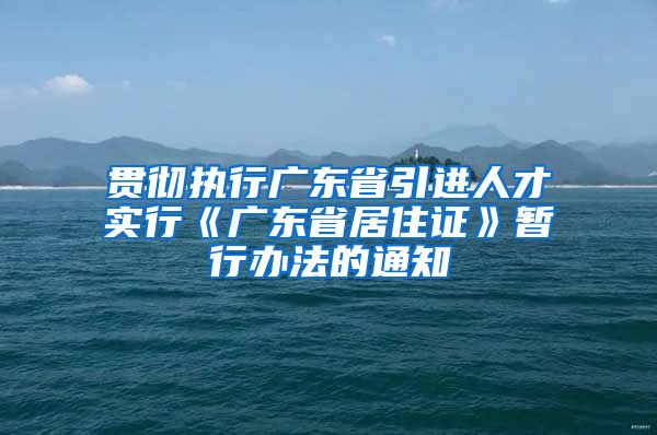 贯彻执行广东省引进人才实行《广东省居住证》暂行办法的通知