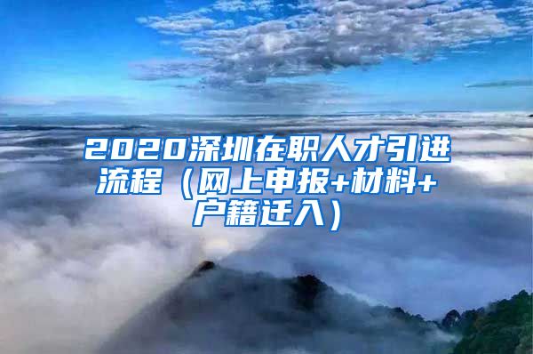 2020深圳在职人才引进流程（网上申报+材料+户籍迁入）