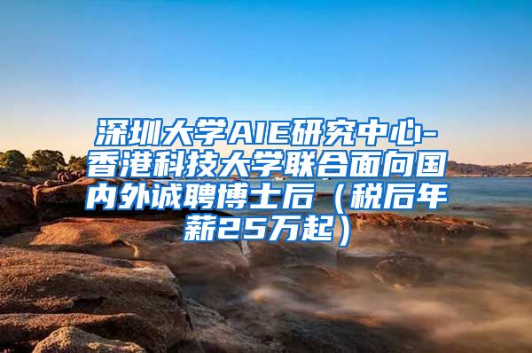 深圳大学AIE研究中心-香港科技大学联合面向国内外诚聘博士后（税后年薪25万起）