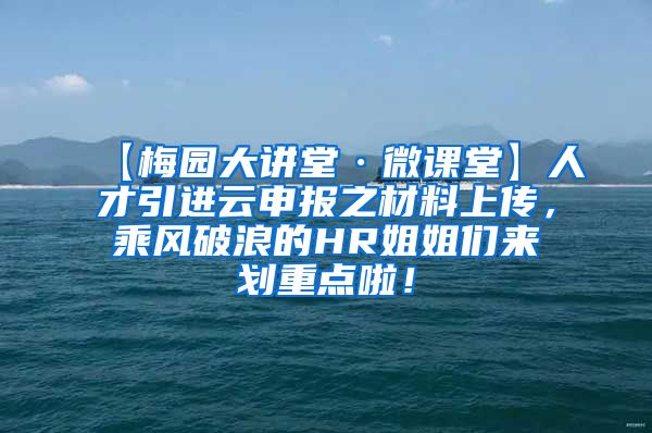 【梅园大讲堂·微课堂】人才引进云申报之材料上传，乘风破浪的HR姐姐们来划重点啦！