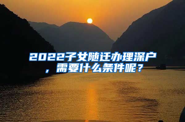 2022子女随迁办理深户，需要什么条件呢？