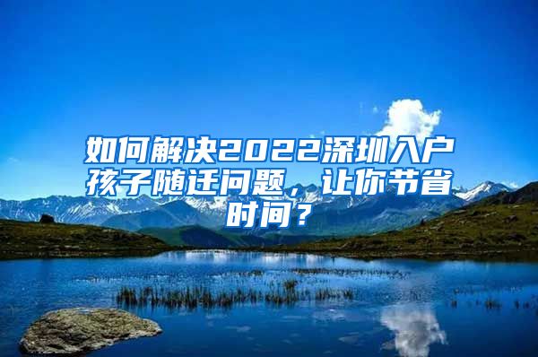 如何解决2022深圳入户孩子随迁问题，让你节省时间？