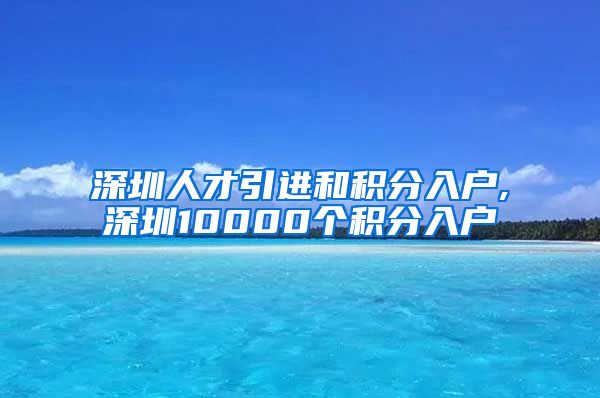 深圳人才引进和积分入户,深圳10000个积分入户