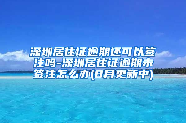 深圳居住证逾期还可以签注吗-深圳居住证逾期未签注怎么办(8月更新中)