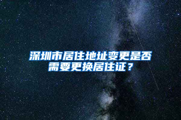 深圳市居住地址变更是否需要更换居住证？