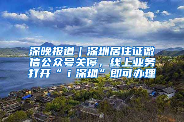 深晚报道｜深圳居住证微信公众号关停，线上业务打开“ｉ深圳”即可办理