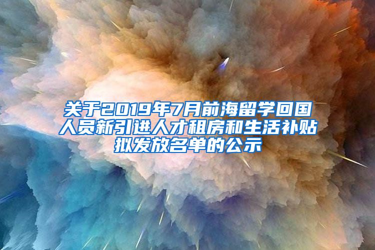 关于2019年7月前海留学回国人员新引进人才租房和生活补贴拟发放名单的公示