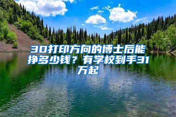 3D打印方向的博士后能挣多少钱？有学校到手31万起