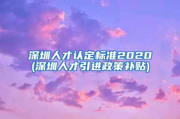 深圳人才认定标准2020(深圳人才引进政策补贴)