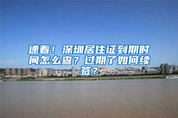 速看！深圳居住证到期时间怎么查？过期了如何续签？