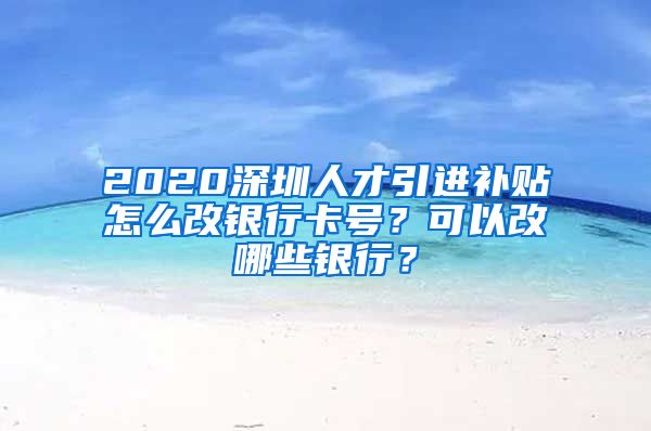 2020深圳人才引进补贴怎么改银行卡号？可以改哪些银行？