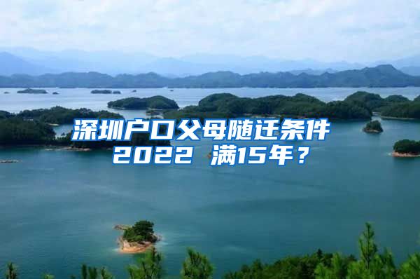 深圳户口父母随迁条件 2022 满15年？