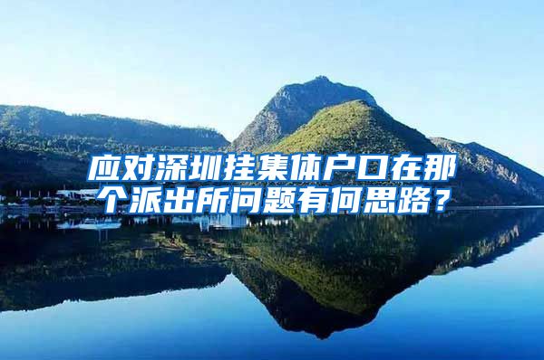 应对深圳挂集体户口在那个派出所问题有何思路？