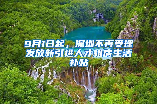 9月1日起，深圳不再受理发放新引进人才租房生活补贴