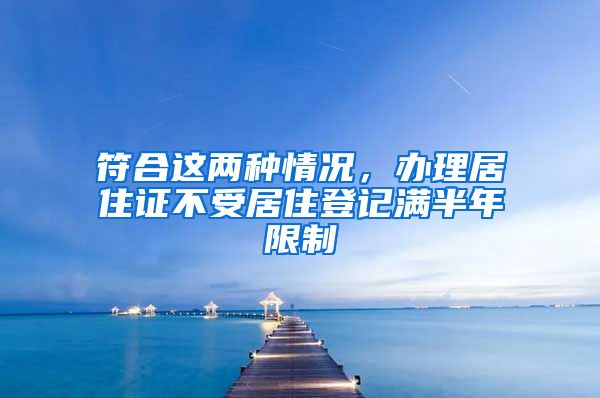 符合这两种情况，办理居住证不受居住登记满半年限制