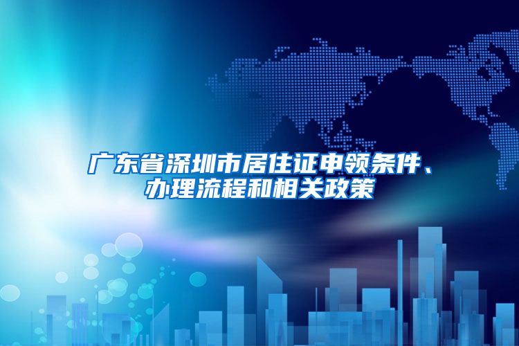 广东省深圳市居住证申领条件、办理流程和相关政策