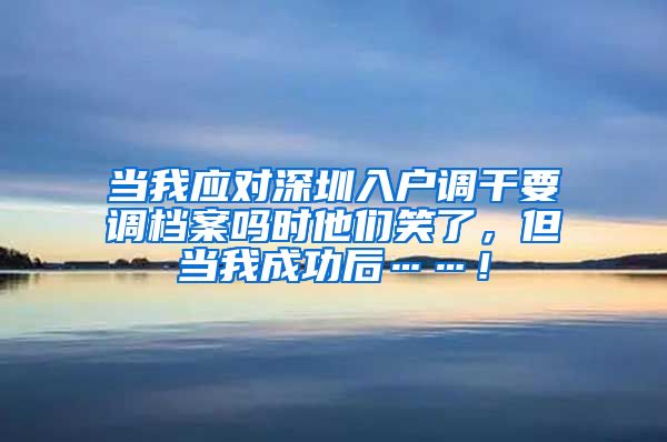 当我应对深圳入户调干要调档案吗时他们笑了，但当我成功后……！