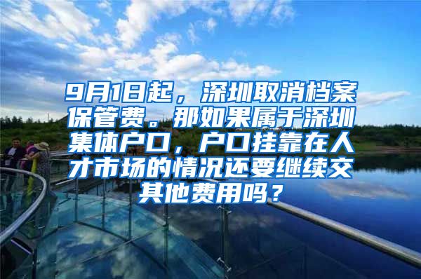 9月1日起，深圳取消档案保管费。那如果属于深圳集体户口，户口挂靠在人才市场的情况还要继续交其他费用吗？