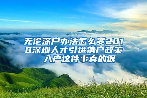 无论深户办法怎么变2018深圳人才引进落户政策  入户这件事真的很