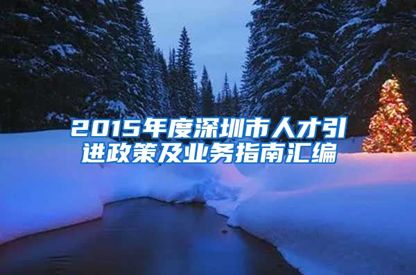 2015年度深圳市人才引进政策及业务指南汇编