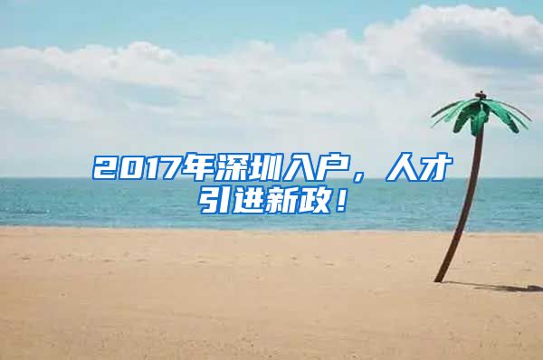 2017年深圳入户，人才引进新政！