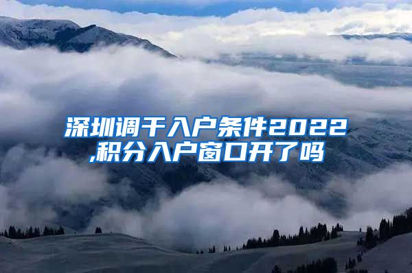 深圳调干入户条件2022,积分入户窗口开了吗