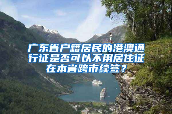 广东省户籍居民的港澳通行证是否可以不用居住证在本省跨市续签？