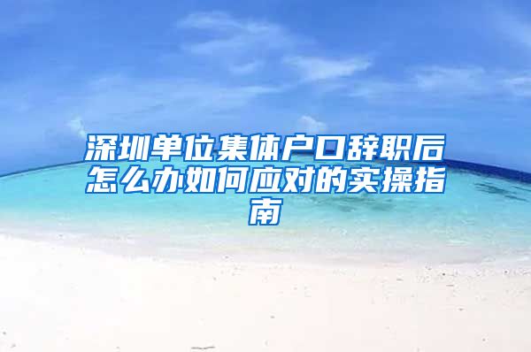 深圳单位集体户口辞职后怎么办如何应对的实操指南