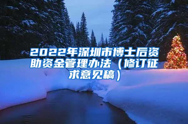 2022年深圳市博士后资助资金管理办法（修订征求意见稿）