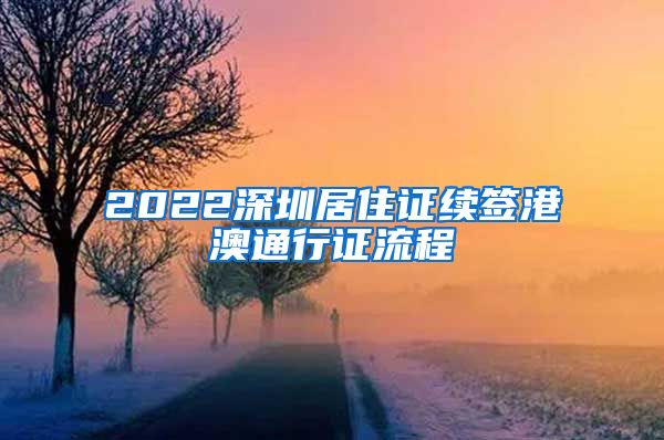 2022深圳居住证续签港澳通行证流程