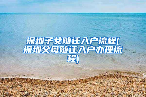 深圳子女随迁入户流程(深圳父母随迁入户办理流程)