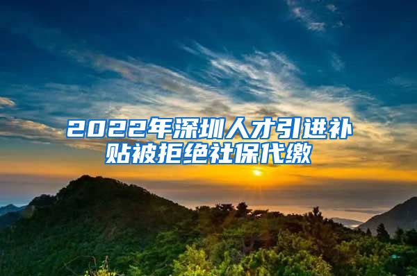 2022年深圳人才引进补贴被拒绝社保代缴